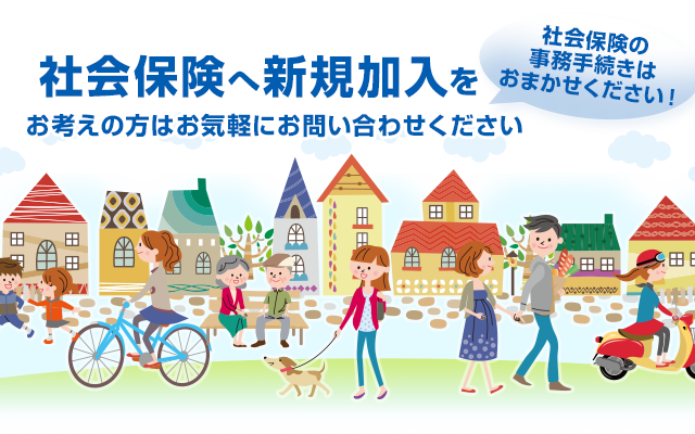 社会保険へ新規加入をお考えの方はお気軽にご相談・お問い合せください 社会保険の事務手続きはおまかせください！