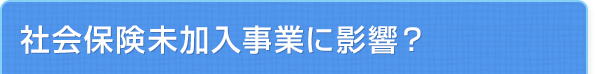 マイナンバーによって社会保険未加入事業に影響？